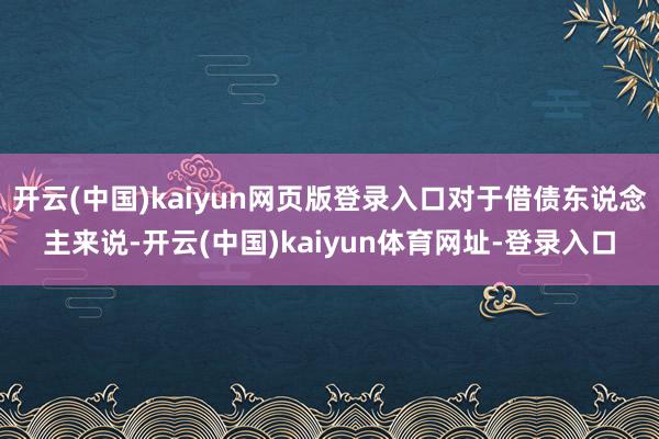 开云(中国)kaiyun网页版登录入口对于借债东说念主来说-开云(中国)kaiyun体育网址-登录入口