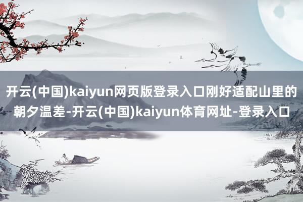 开云(中国)kaiyun网页版登录入口刚好适配山里的朝夕温差-开云(中国)kaiyun体育网址-登录入口