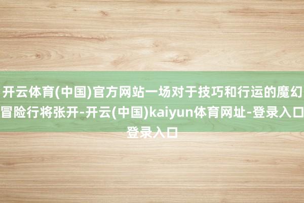 开云体育(中国)官方网站一场对于技巧和行运的魔幻冒险行将张开-开云(中国)kaiyun体育网址-登录入口