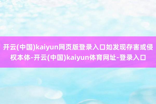 开云(中国)kaiyun网页版登录入口如发现存害或侵权本体-开云(中国)kaiyun体育网址-登录入口