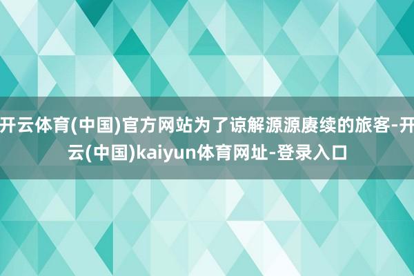 开云体育(中国)官方网站为了谅解源源赓续的旅客-开云(中国)kaiyun体育网址-登录入口