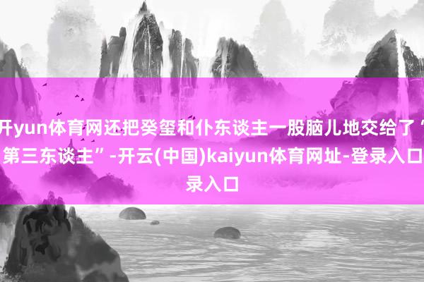开yun体育网还把癸玺和仆东谈主一股脑儿地交给了“第三东谈主”-开云(中国)kaiyun体育网址-登录入口