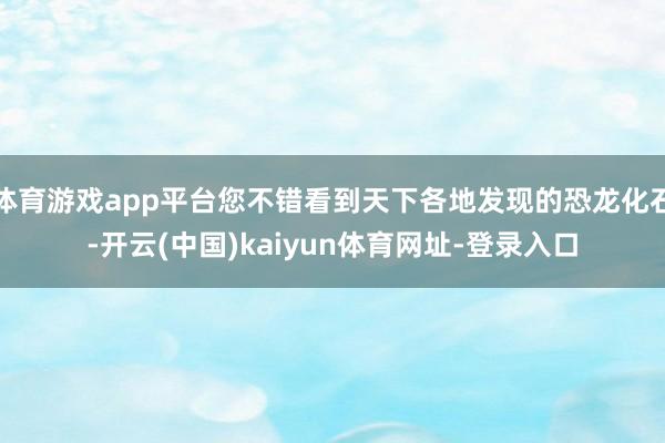体育游戏app平台您不错看到天下各地发现的恐龙化石-开云(中国)kaiyun体育网址-登录入口
