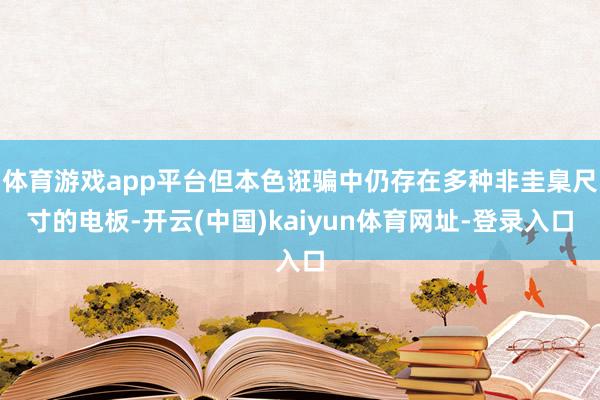 体育游戏app平台但本色诳骗中仍存在多种非圭臬尺寸的电板-开云(中国)kaiyun体育网址-登录入口