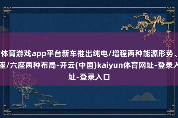 体育游戏app平台新车推出纯电/增程两种能源形势、五座/六座两种布局-开云(中国)kaiyun体育网址-登录入口