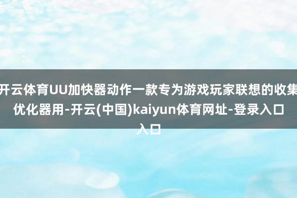 开云体育UU加快器动作一款专为游戏玩家联想的收集优化器用-开云(中国)kaiyun体育网址-登录入口