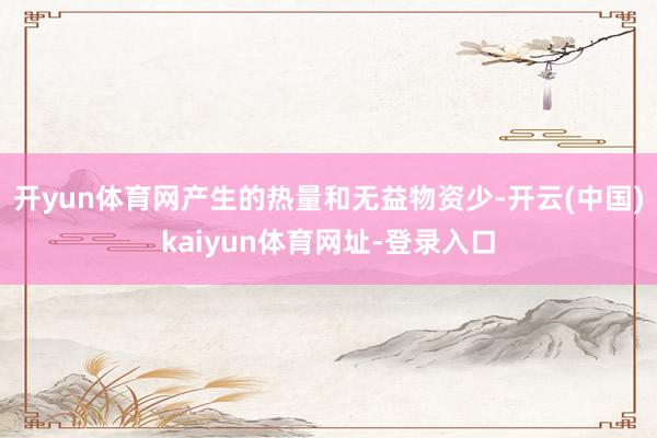 开yun体育网产生的热量和无益物资少-开云(中国)kaiyun体育网址-登录入口