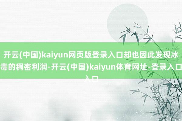 开云(中国)kaiyun网页版登录入口却也因此发现冰毒的稠密利润-开云(中国)kaiyun体育网址-登录入口