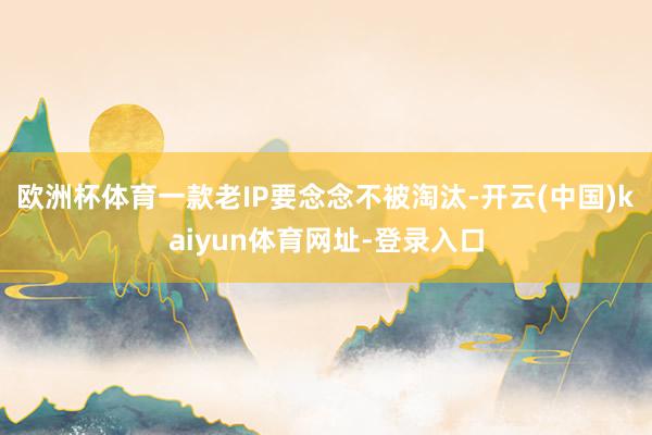 欧洲杯体育一款老IP要念念不被淘汰-开云(中国)kaiyun体育网址-登录入口