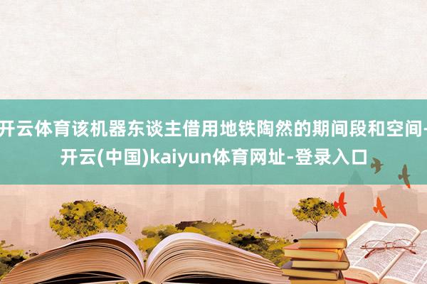 开云体育该机器东谈主借用地铁陶然的期间段和空间-开云(中国)kaiyun体育网址-登录入口