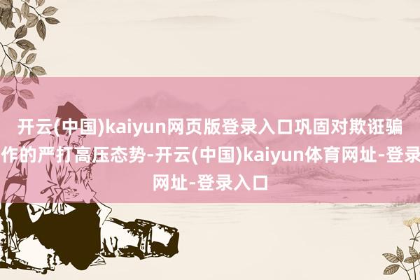 开云(中国)kaiyun网页版登录入口巩固对欺诳骗保算作的严打高压态势-开云(中国)kaiyun体育网址-登录入口