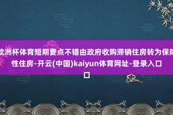 欧洲杯体育短期要点不错由政府收购滞销住房转为保障性住房-开云(中国)kaiyun体育网址-登录入口