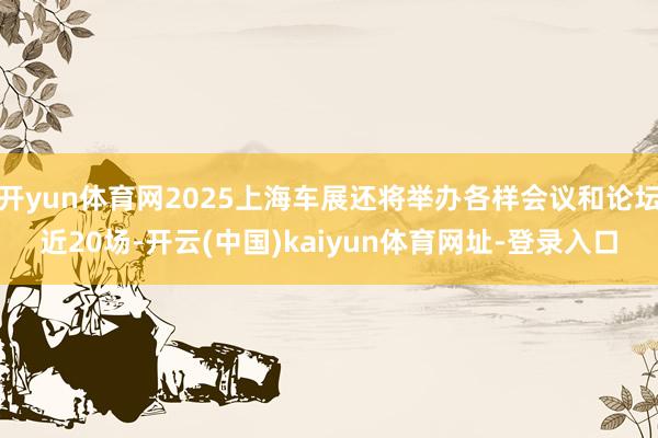 开yun体育网2025上海车展还将举办各样会议和论坛近20场-开云(中国)kaiyun体育网址-登录入口
