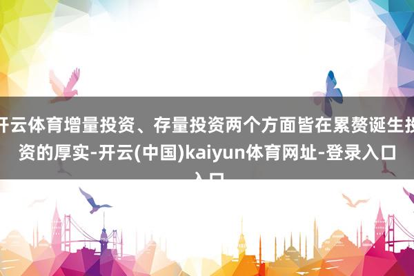 开云体育增量投资、存量投资两个方面皆在累赘诞生投资的厚实-开云(中国)kaiyun体育网址-登录入口