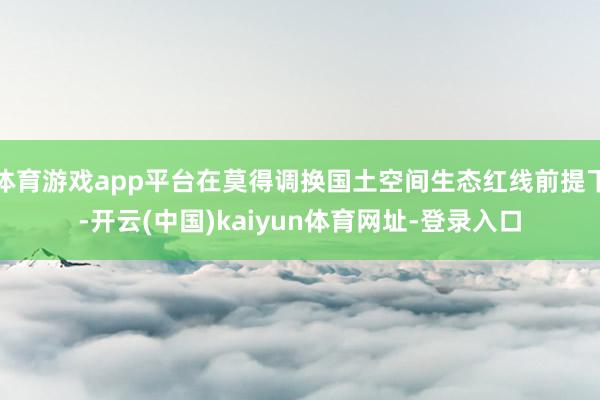 体育游戏app平台在莫得调换国土空间生态红线前提下-开云(中国)kaiyun体育网址-登录入口