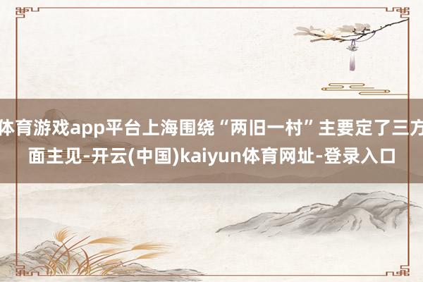 体育游戏app平台上海围绕“两旧一村”主要定了三方面主见-开云(中国)kaiyun体育网址-登录入口