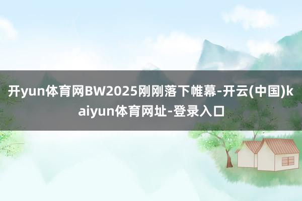 开yun体育网BW2025刚刚落下帷幕-开云(中国)kaiyun体育网址-登录入口