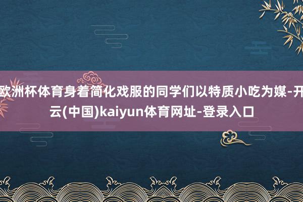 欧洲杯体育身着简化戏服的同学们以特质小吃为媒-开云(中国)kaiyun体育网址-登录入口