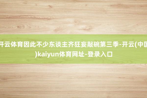 开云体育因此不少东谈主齐狂妄敲碗第三季-开云(中国)kaiyun体育网址-登录入口