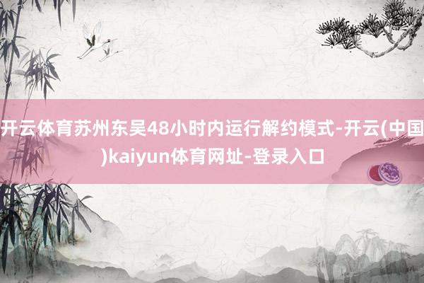 开云体育苏州东吴48小时内运行解约模式-开云(中国)kaiyun体育网址-登录入口