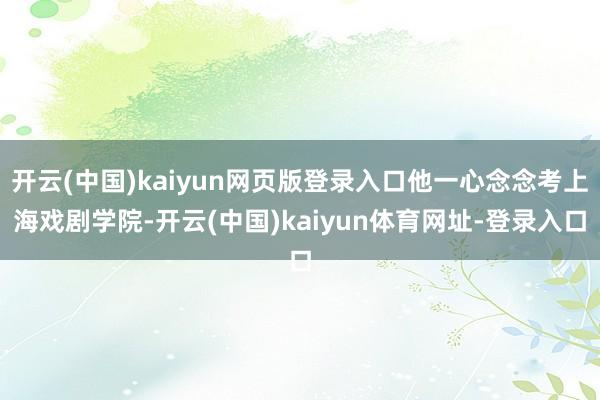 开云(中国)kaiyun网页版登录入口他一心念念考上海戏剧学院-开云(中国)kaiyun体育网址-登录入口