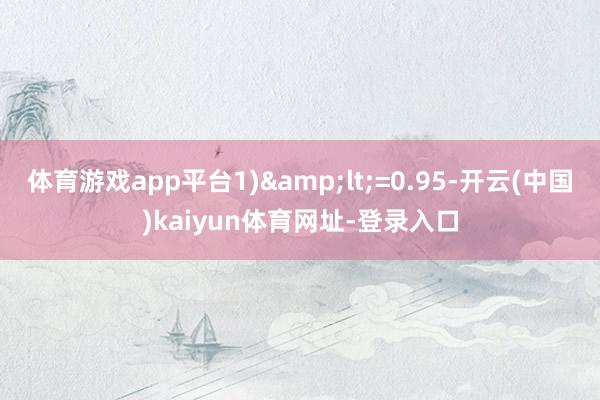 体育游戏app平台1)&lt;=0.95-开云(中国)kaiyun体育网址-登录入口