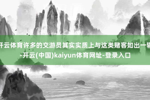 开云体育许多的交游员其实实质上与这类赌客如出一辙-开云(中国)kaiyun体育网址-登录入口