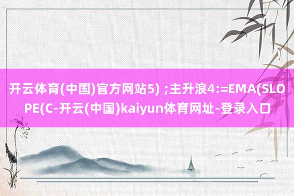 开云体育(中国)官方网站5) ;主升浪4:=EMA(SLOPE(C-开云(中国)kaiyun体育网址-登录入口