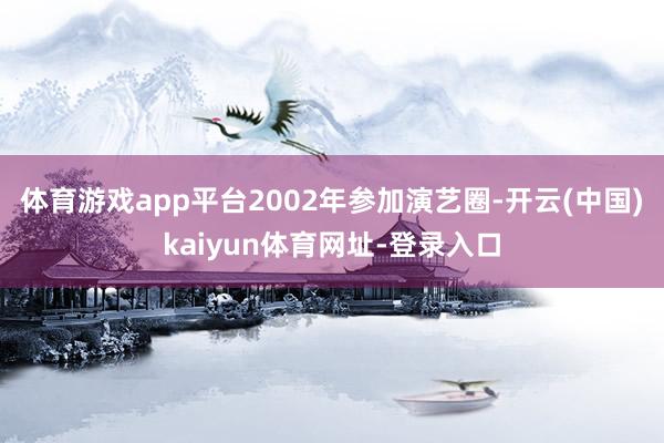 体育游戏app平台2002年参加演艺圈-开云(中国)kaiyun体育网址-登录入口