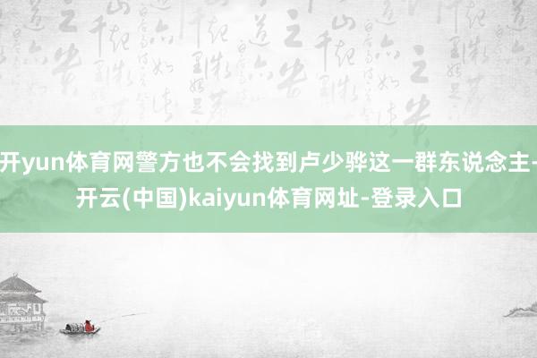 开yun体育网警方也不会找到卢少骅这一群东说念主-开云(中国)kaiyun体育网址-登录入口