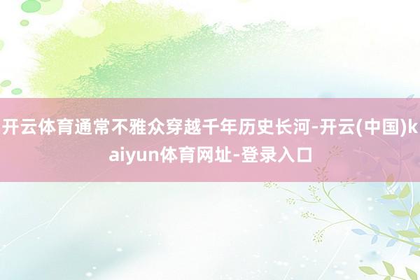 开云体育通常不雅众穿越千年历史长河-开云(中国)kaiyun体育网址-登录入口