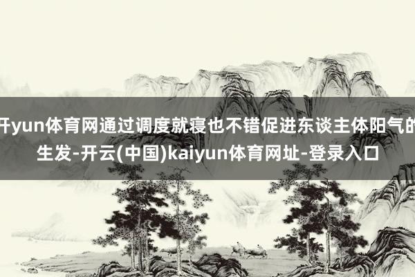 开yun体育网通过调度就寝也不错促进东谈主体阳气的生发-开云(中国)kaiyun体育网址-登录入口