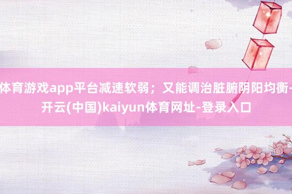 体育游戏app平台减速软弱；又能调治脏腑阴阳均衡-开云(中国)kaiyun体育网址-登录入口