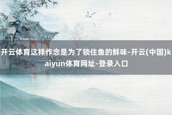 开云体育这样作念是为了锁住鱼的鲜味-开云(中国)kaiyun体育网址-登录入口