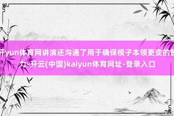 开yun体育网讲演还沟通了用于确保模子本领更变的智力-开云(中国)kaiyun体育网址-登录入口