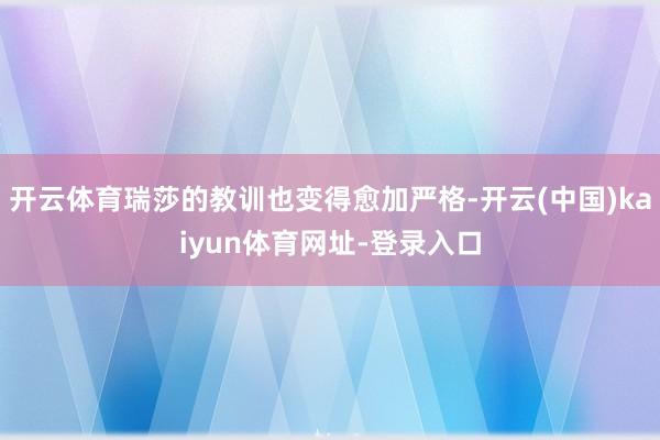 开云体育瑞莎的教训也变得愈加严格-开云(中国)kaiyun体育网址-登录入口