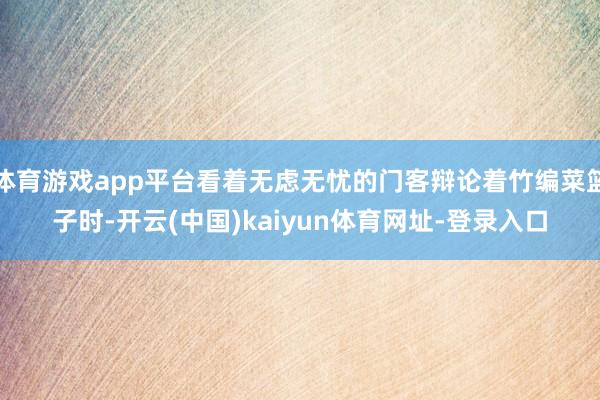 体育游戏app平台看着无虑无忧的门客辩论着竹编菜篮子时-开云(中国)kaiyun体育网址-登录入口