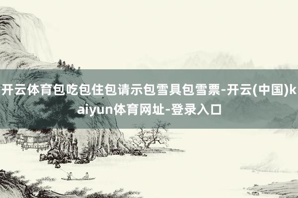 开云体育包吃包住包请示包雪具包雪票-开云(中国)kaiyun体育网址-登录入口