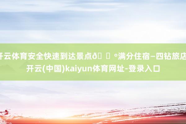 开云体育安全快速到达景点🔺满分住宿—四钻旅店-开云(中国)kaiyun体育网址-登录入口