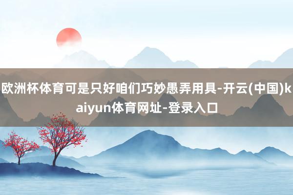 欧洲杯体育可是只好咱们巧妙愚弄用具-开云(中国)kaiyun体育网址-登录入口