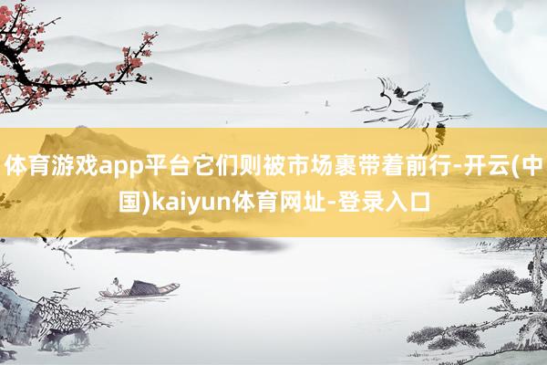 体育游戏app平台它们则被市场裹带着前行-开云(中国)kaiyun体育网址-登录入口