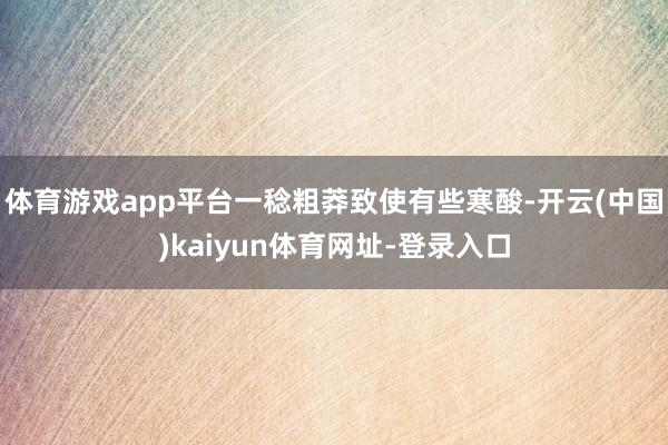 体育游戏app平台一稔粗莽致使有些寒酸-开云(中国)kaiyun体育网址-登录入口