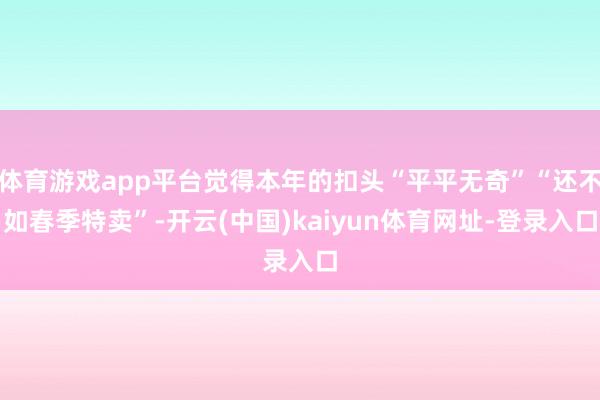 体育游戏app平台觉得本年的扣头“平平无奇”“还不如春季特卖”-开云(中国)kaiyun体育网址-登录入口