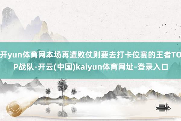 开yun体育网本场再遭败仗则要去打卡位赛的王者TOP战队-开云(中国)kaiyun体育网址-登录入口