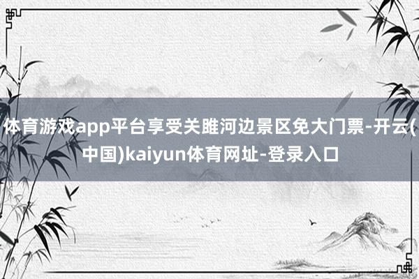 体育游戏app平台享受关雎河边景区免大门票-开云(中国)kaiyun体育网址-登录入口