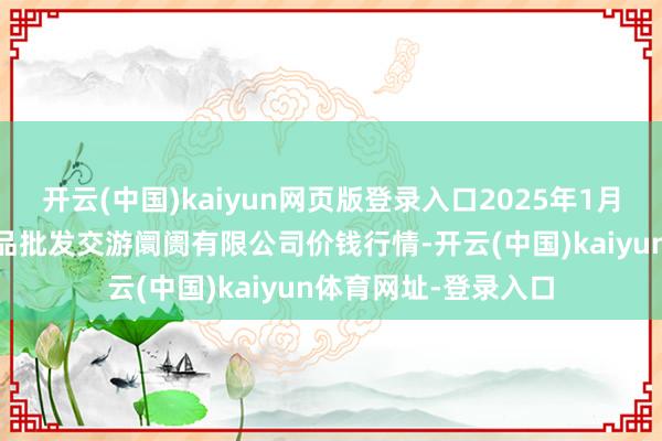 开云(中国)kaiyun网页版登录入口2025年1月30日绍兴市蔬菜果品批发交游阛阓有限公司价钱行情-开云(中国)kaiyun体育网址-登录入口