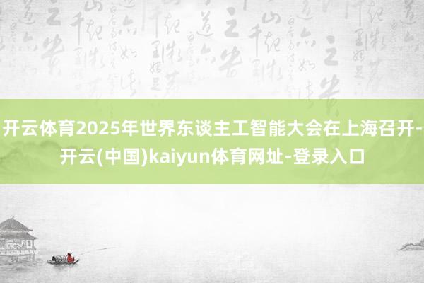 开云体育2025年世界东谈主工智能大会在上海召开-开云(中国)kaiyun体育网址-登录入口