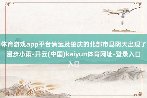 体育游戏app平台清远及肇庆的北部市县阴天出现了漫步小雨-开云(中国)kaiyun体育网址-登录入口