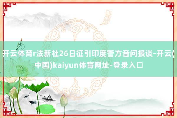 开云体育r法新社26日征引印度警方音问报谈-开云(中国)kaiyun体育网址-登录入口