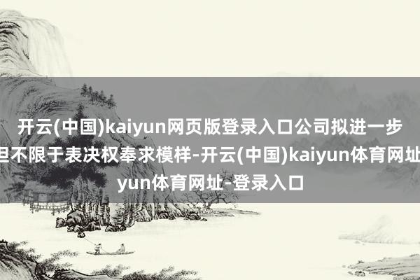 开云(中国)kaiyun网页版登录入口公司拟进一步期骗包括但不限于表决权奉求模样-开云(中国)kaiyun体育网址-登录入口